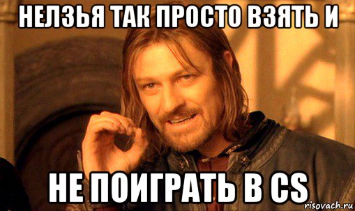 нелзья так просто взять и не поиграть в cs, Мем Нельзя просто так взять и (Боромир мем)