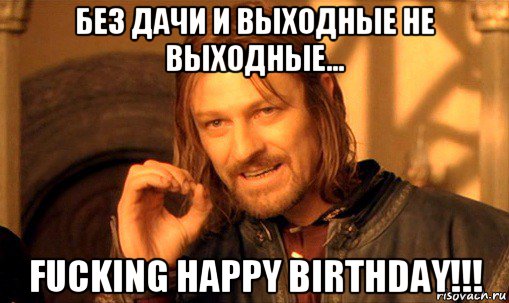 без дачи и выходные не выходные... fucking happy birthday!!!, Мем Нельзя просто так взять и (Боромир мем)