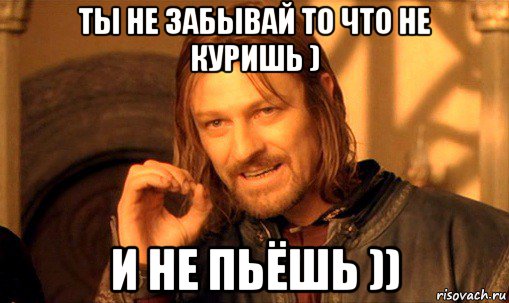 ты не забывай то что не куришь ) и не пьёшь )), Мем Нельзя просто так взять и (Боромир мем)