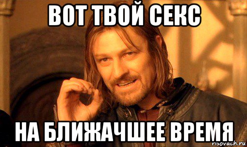 вот твой секс на ближачшее время, Мем Нельзя просто так взять и (Боромир мем)