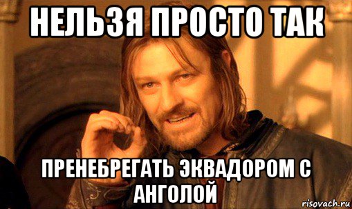 нельзя просто так пренебрегать эквадором с анголой, Мем Нельзя просто так взять и (Боромир мем)