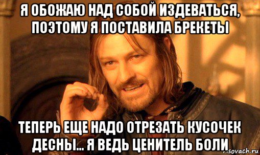 я обожаю над собой издеваться, поэтому я поставила брекеты теперь еще надо отрезать кусочек десны... я ведь ценитель боли, Мем Нельзя просто так взять и (Боромир мем)