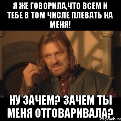 Я же говорила,что всем и тебе в том числе плевать на меня! Ну зачем? Зачем ты меня отговаривала?, Мем Нельзя просто взять