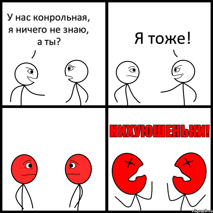 У нас конрольная, я ничего не знаю, а ты? Я тоже!