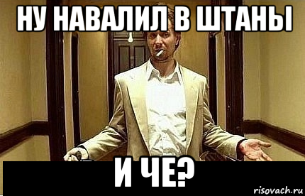 ну навалил в штаны и че?