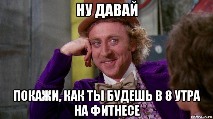 ну давай покажи, как ты будешь в 8 утра на фитнесе, Мем Ну давай расскажи (Вилли Вонка)