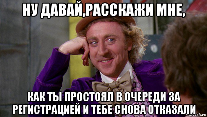 ну давай,расскажи мне, как ты простоял в очереди за регистрацией и тебе снова отказали, Мем Ну давай расскажи (Вилли Вонка)