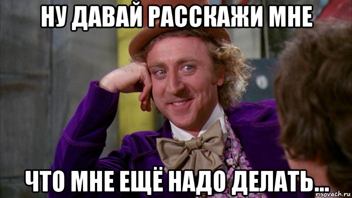 ну давай расскажи мне что мне ещё надо делать..., Мем Ну давай расскажи (Вилли Вонка)