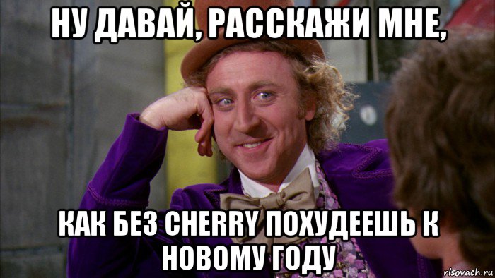 ну давай, расскажи мне, как без cherry похудеешь к новому году, Мем Ну давай расскажи (Вилли Вонка)