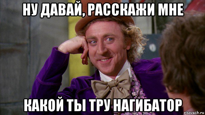 ну давай, расскажи мне какой ты тру нагибатор, Мем Ну давай расскажи (Вилли Вонка)