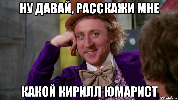 ну давай, расскажи мне какой кирилл юмарист, Мем Ну давай расскажи (Вилли Вонка)