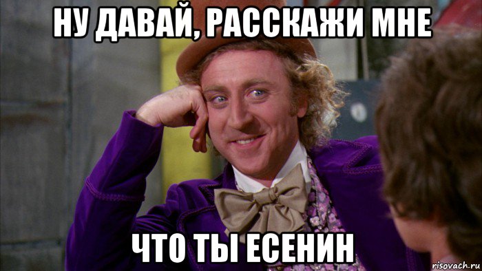 ну давай, расскажи мне что ты есенин, Мем Ну давай расскажи (Вилли Вонка)