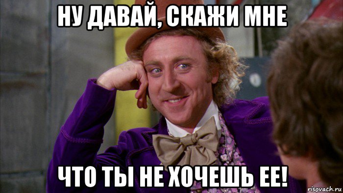 ну давай, скажи мне что ты не хочешь ее!, Мем Ну давай расскажи (Вилли Вонка)