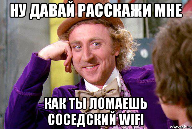 ну давай расскажи мне как ты ломаешь соседский wifi, Мем Ну давай расскажи (Вилли Вонка)