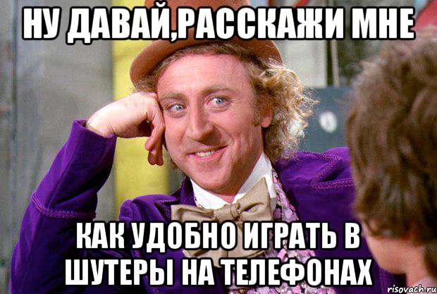 Ну давай,расскажи мне как удобно играть в шутеры на телефонах, Мем Ну давай расскажи (Вилли Вонка)