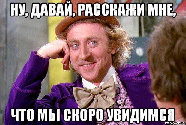 НУ, ДАВАЙ, РАССКАЖИ МНЕ, ЧТО МЫ СКОРО УВИДИМСЯ, Мем Ну давай расскажи (Вилли Вонка)