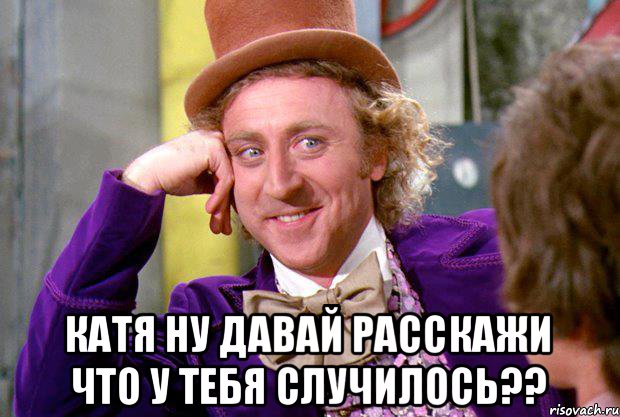  Катя ну давай расскажи что у тебя случилось??, Мем Ну давай расскажи (Вилли Вонка)