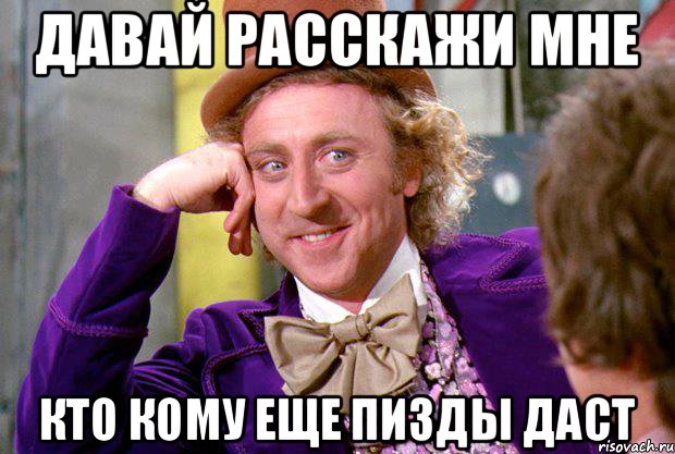 Давай расскажи мне кто кому еще пизды даст, Мем Ну давай расскажи (Вилли Вонка)