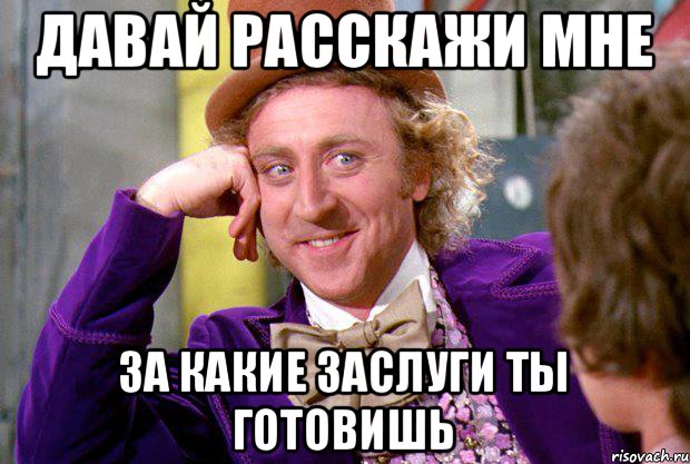 давай расскажи мне за какие заслуги ты готовишь, Мем Ну давай расскажи (Вилли Вонка)