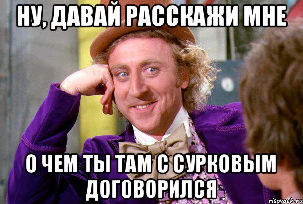 Ну, давай расскажи мне о чем ты там с Сурковым договорился, Мем Ну давай расскажи (Вилли Вонка)