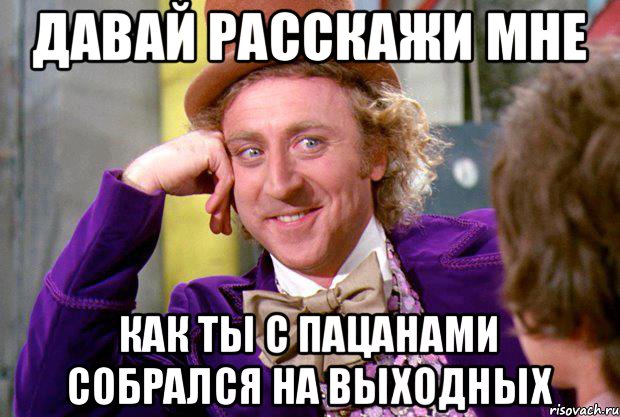 давай расскажи мне как ты с пацанами собрался на выходных, Мем Ну давай расскажи (Вилли Вонка)