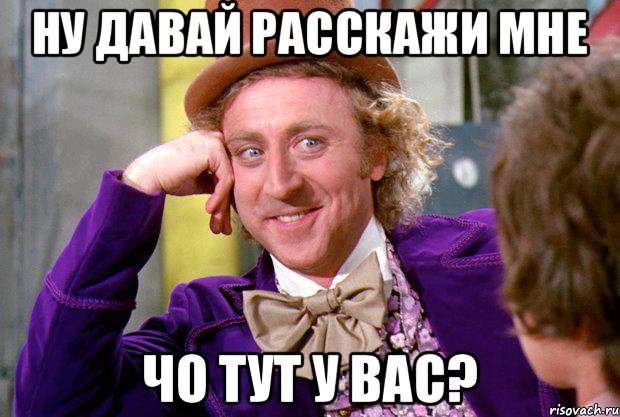 ну давай расскажи мне чо тут у вас?, Мем Ну давай расскажи (Вилли Вонка)