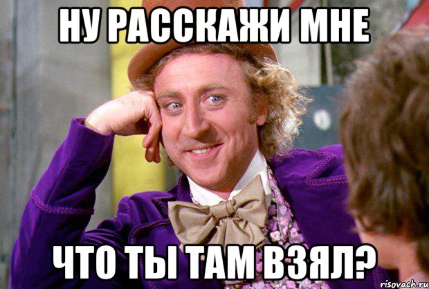 Ну расскажи мне Что ты там взял?, Мем Ну давай расскажи (Вилли Вонка)