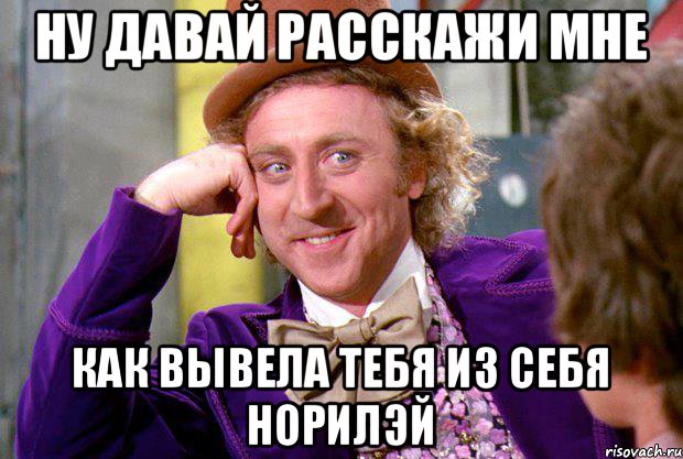 Ну давай расскажи мне как вывела тебя из себя Норилэй, Мем Ну давай расскажи (Вилли Вонка)