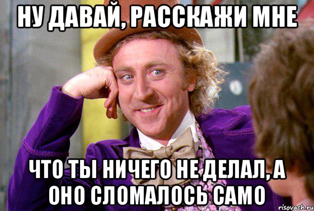 Ну давай, расскажи мне Что ты ничего не делал, а оно сломалось само, Мем Ну давай расскажи (Вилли Вонка)