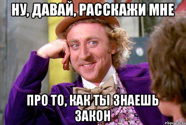 Ну, давай, расскажи мне Про то, как ты знаешь закон, Мем Ну давай расскажи (Вилли Вонка)