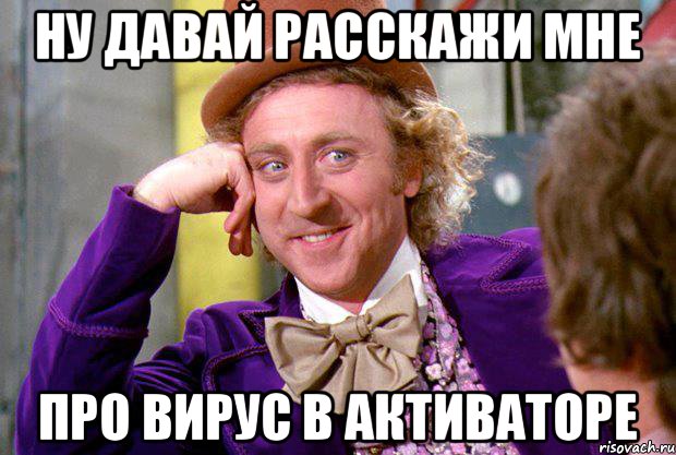 ну давай расскажи мне про вирус в активаторе, Мем Ну давай расскажи (Вилли Вонка)