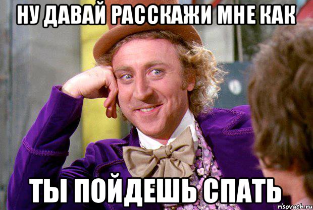 Ну давай расскажи мне как Ты пойдешь спать, Мем Ну давай расскажи (Вилли Вонка)