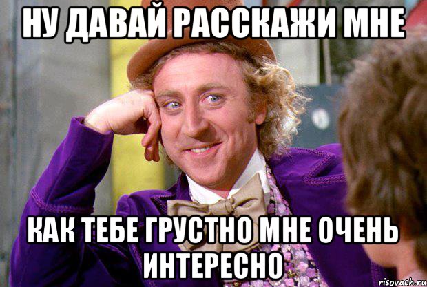 ну давай расскажи мне как тебе грустно мне очень интересно, Мем Ну давай расскажи (Вилли Вонка)