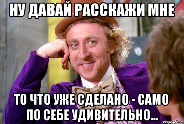 Ну давай расскажи мне То что уже сделано - само по себе удивительно..., Мем Ну давай расскажи (Вилли Вонка)