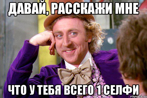 Давай, расскажи мне что у тебя всего 1 селфи, Мем Ну давай расскажи (Вилли Вонка)