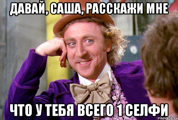 Давай, Саша, расскажи мне что у тебя всего 1 селфи, Мем Ну давай расскажи (Вилли Вонка)