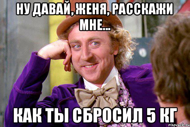 НУ ДАВАЙ, ЖЕНЯ, РАССКАЖИ МНЕ... КАК ТЫ СБРОСИЛ 5 КГ, Мем Ну давай расскажи (Вилли Вонка)