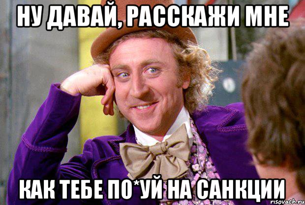 ну давай, расскажи мне как тебе по*уй на санкции, Мем Ну давай расскажи (Вилли Вонка)