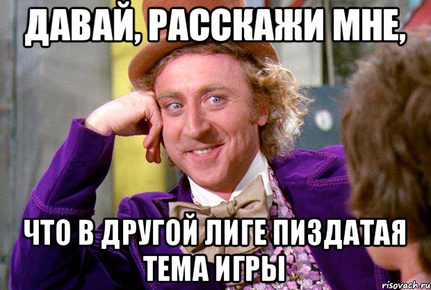 Давай, расскажи мне, что в другой лиге пиздатая тема игры, Мем Ну давай расскажи (Вилли Вонка)