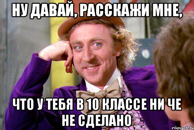 ну давай, расскажи мне, что у тебя в 10 классе ни че не сделано, Мем Ну давай расскажи (Вилли Вонка)