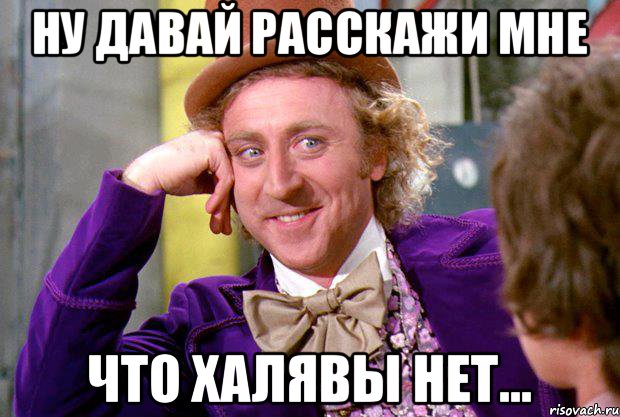 ну давай расскажи мне что халявы нет..., Мем Ну давай расскажи (Вилли Вонка)