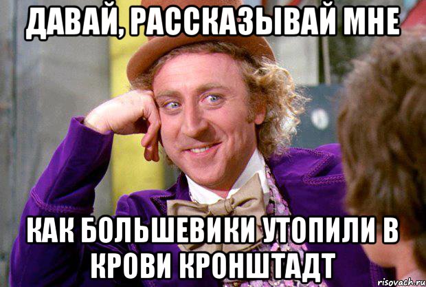 Давай, рассказывай мне Как большевики утопили в крови Кронштадт, Мем Ну давай расскажи (Вилли Вонка)