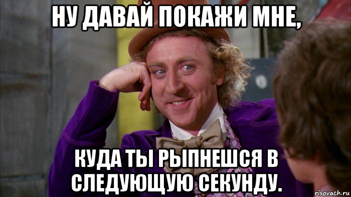 ну давай покажи мне, куда ты рыпнешся в следующую секунду., Мем Ну давай расскажи (Вилли Вонка)