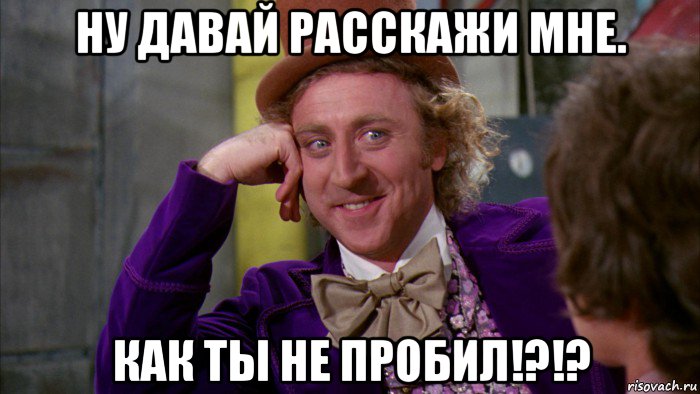 ну давай расскажи мне. как ты не пробил!?!?, Мем Ну давай расскажи (Вилли Вонка)