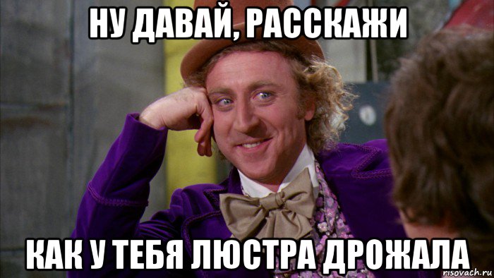 ну давай, расскажи как у тебя люстра дрожала, Мем Ну давай расскажи (Вилли Вонка)