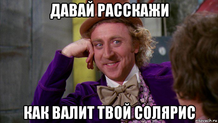 давай расскажи как валит твой солярис, Мем Ну давай расскажи (Вилли Вонка)