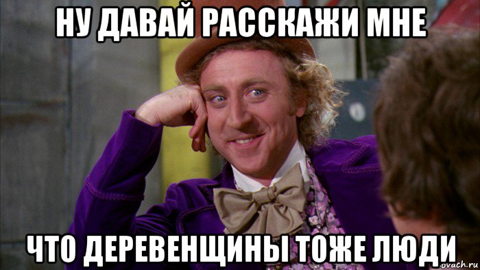 ну давай расскажи мне что деревенщины тоже люди, Мем Ну давай расскажи (Вилли Вонка)