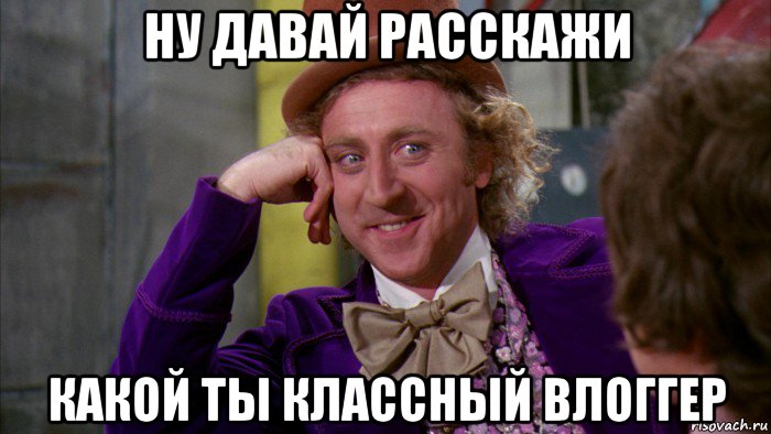 ну давай расскажи какой ты классный влоггер, Мем Ну давай расскажи (Вилли Вонка)