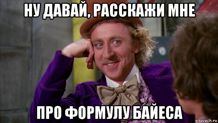 ну давай, расскажи мне про формулу байеса, Мем Ну давай расскажи (Вилли Вонка)