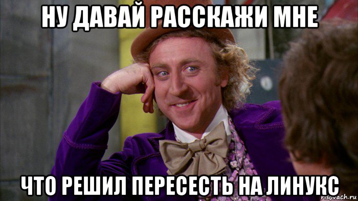 ну давай расскажи мне что решил пересесть на линукс, Мем Ну давай расскажи (Вилли Вонка)